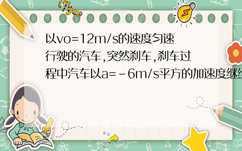 以vo=12m/s的速度匀速行驶的汽车,突然刹车,刹车过程中汽车以a=-6m/s平方的加速度继续前进,则刹车后