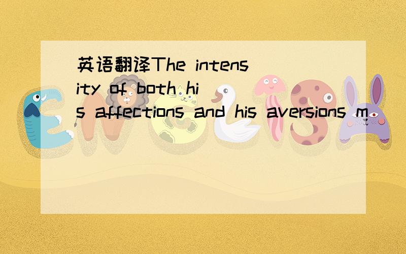 英语翻译The intensity of both his affections and his aversions m