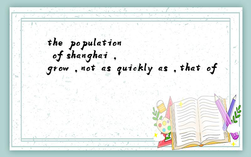 the population of shanghai ,grow ,not as quickly as ,that of