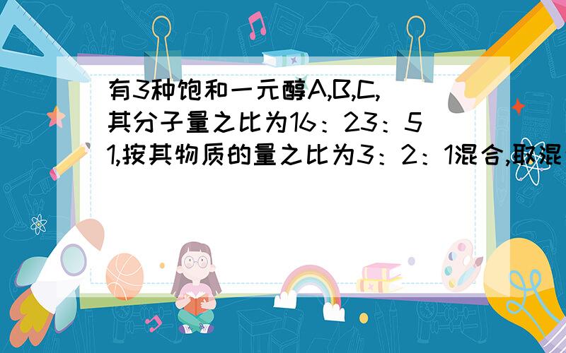 有3种饱和一元醇A,B,C,其分子量之比为16：23：51,按其物质的量之比为3：2：1混合,取混合液29g与足量钠反应