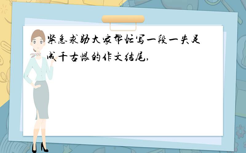 紧急求助大家帮忙写一段一失足成千古恨的作文结尾,