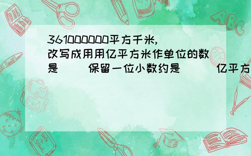 361000000平方千米,改写成用用亿平方米作单位的数是（ ）保留一位小数约是 （ ）亿平方千米