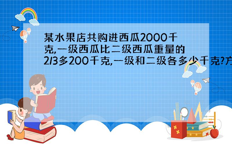 某水果店共购进西瓜2000千克,一级西瓜比二级西瓜重量的2/3多200千克,一级和二级各多少千克?方程解