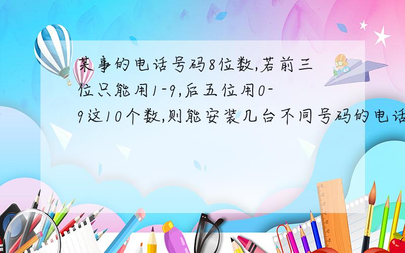 某事的电话号码8位数,若前三位只能用1-9,后五位用0-9这10个数,则能安装几台不同号码的电话