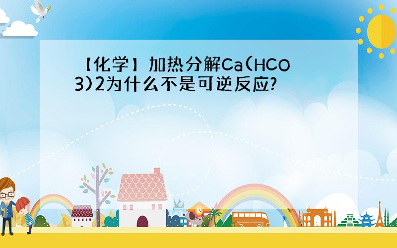 【化学】加热分解Ca(HCO3)2为什么不是可逆反应?