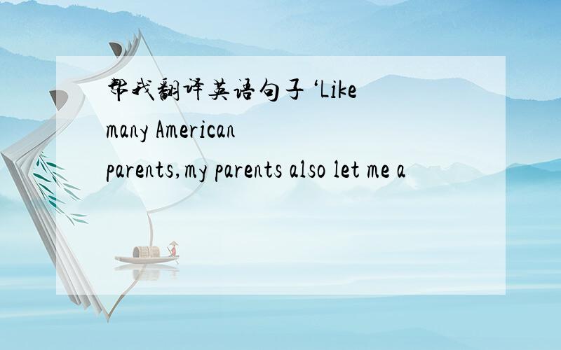 帮我翻译英语句子‘Like many American parents,my parents also let me a