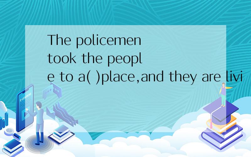 The policemen took the people to a( )place,and they are livi