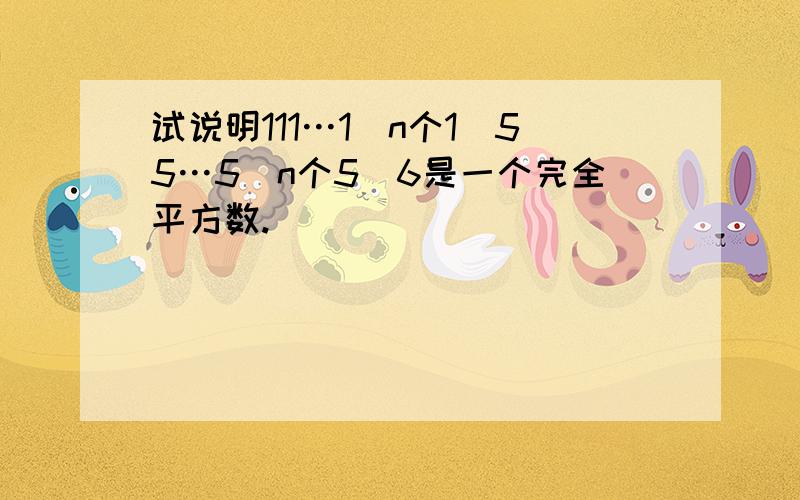 试说明111…1(n个1)55…5(n个5)6是一个完全平方数.