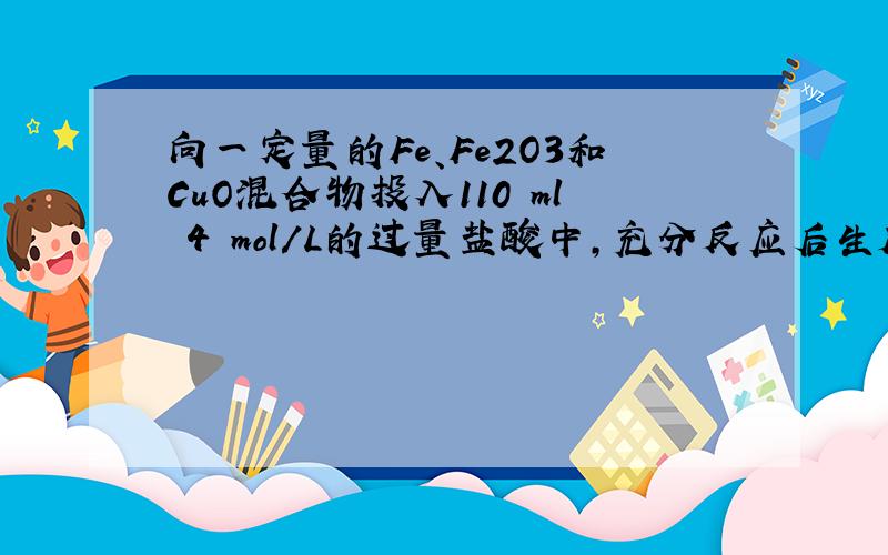 向一定量的Fe、Fe2O3和CuO混合物投入110 ml 4 mol/L的过量盐酸中,充分反应后生成896 ml标准状况