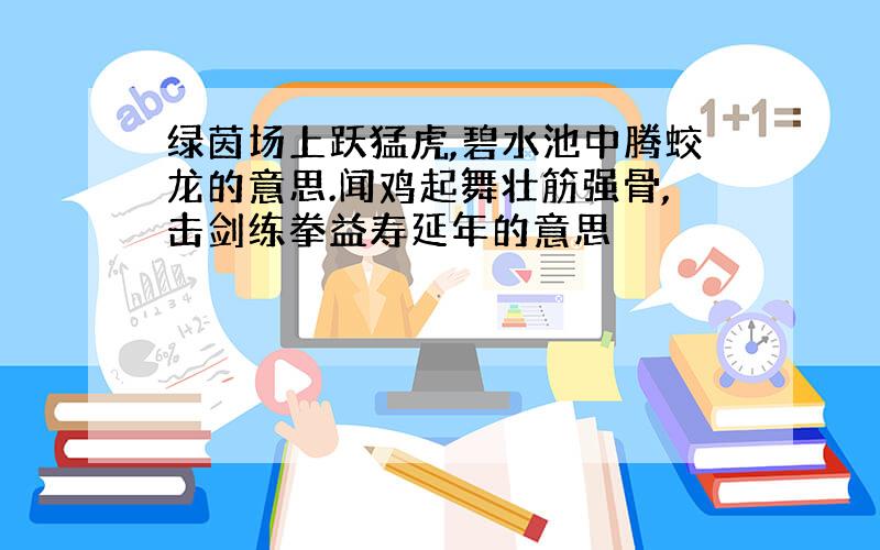 绿茵场上跃猛虎,碧水池中腾蛟龙的意思.闻鸡起舞壮筋强骨,击剑练拳益寿延年的意思