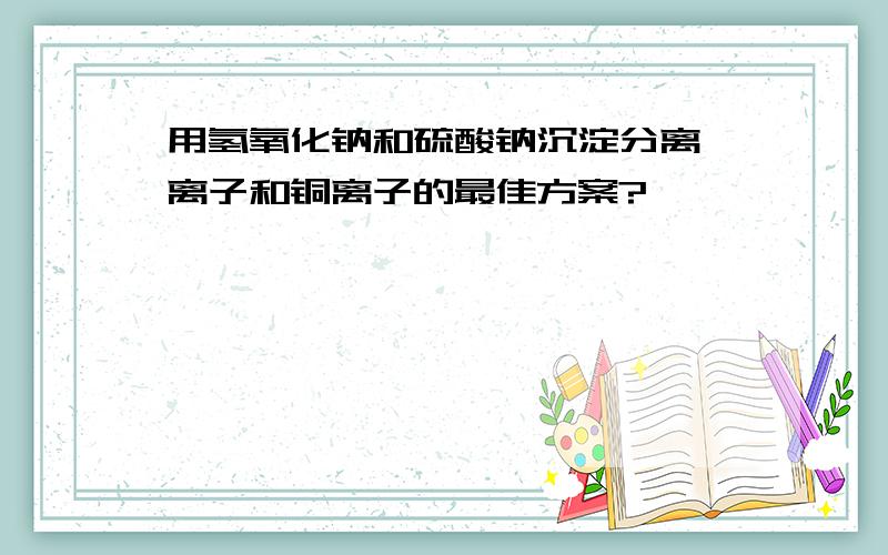 用氢氧化钠和硫酸钠沉淀分离钡离子和铜离子的最佳方案?