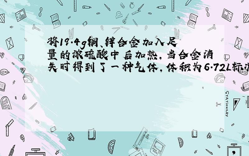 将19.4g铜、锌合金加入足量的浓硫酸中后加热,当合金消失时得到了一种气体,体积为6.72L标况