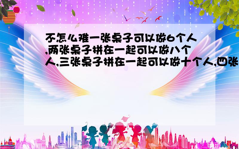 不怎么难一张桌子可以做6个人,两张桌子拼在一起可以做八个人,三张桌子拼在一起可以做十个人,四张桌子拼在一起可以做12个人