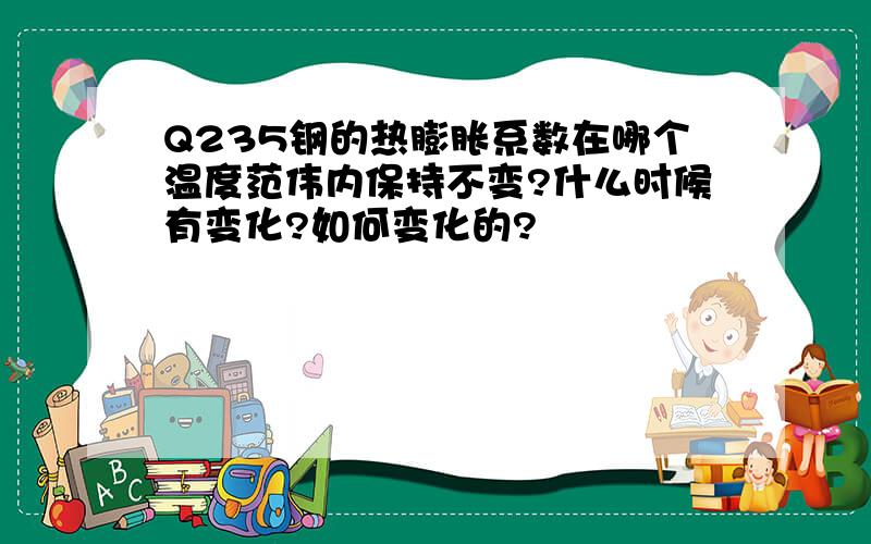 Q235钢的热膨胀系数在哪个温度范伟内保持不变?什么时候有变化?如何变化的?