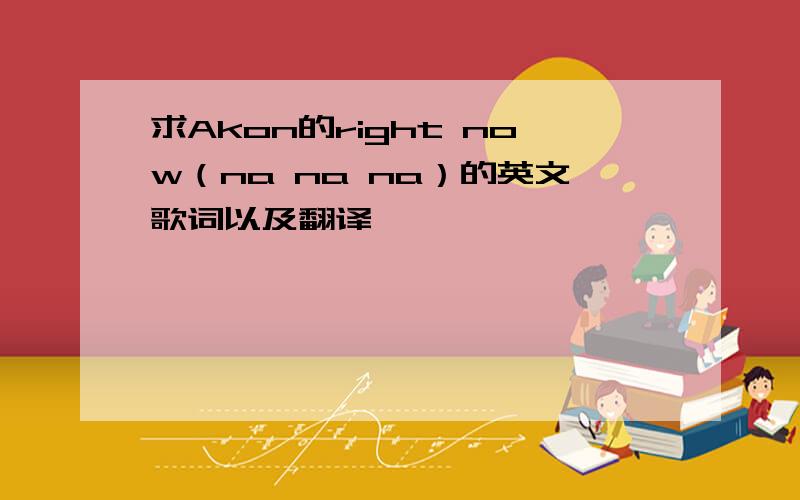 求Akon的right now（na na na）的英文歌词以及翻译