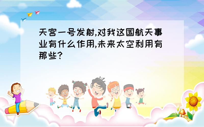 天宫一号发射,对我这国航天事业有什么作用,未来太空利用有那些?