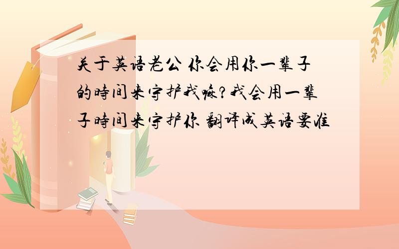 关于英语老公 你会用你一辈子的时间来守护我嘛?我会用一辈子时间来守护你 翻译成英语要准