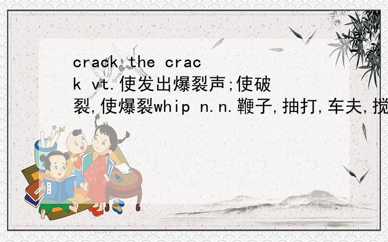 crack the crack vt.使发出爆裂声;使破裂,使爆裂whip n.n.鞭子,抽打,车夫,搅拌器原句是：a