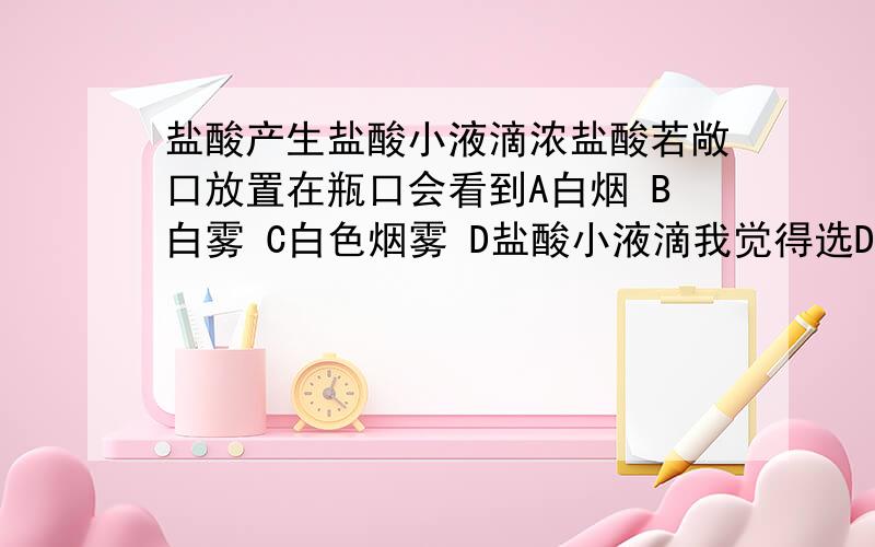 盐酸产生盐酸小液滴浓盐酸若敞口放置在瓶口会看到A白烟 B白雾 C白色烟雾 D盐酸小液滴我觉得选D.why?