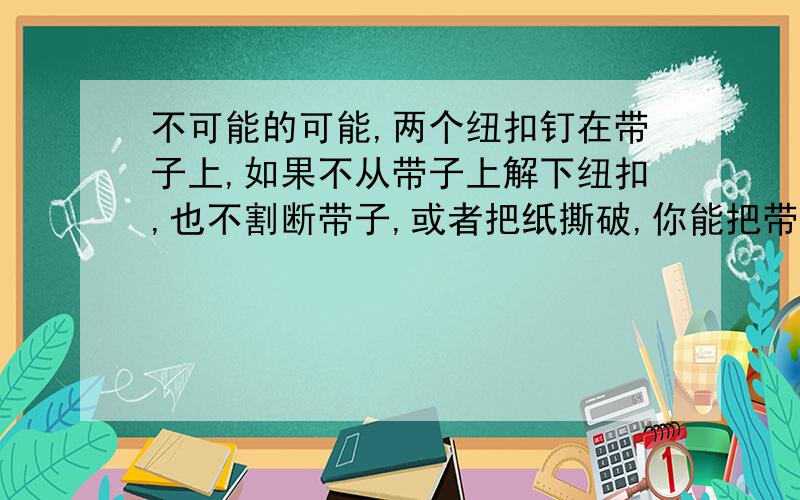 不可能的可能,两个纽扣钉在带子上,如果不从带子上解下纽扣,也不割断带子,或者把纸撕破,你能把带子连纽扣从纸孔中取出吗?