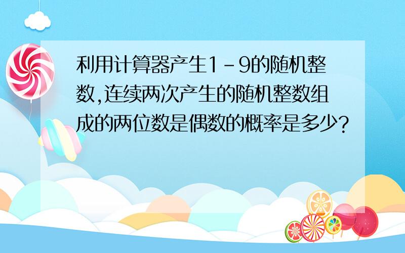 利用计算器产生1-9的随机整数,连续两次产生的随机整数组成的两位数是偶数的概率是多少?