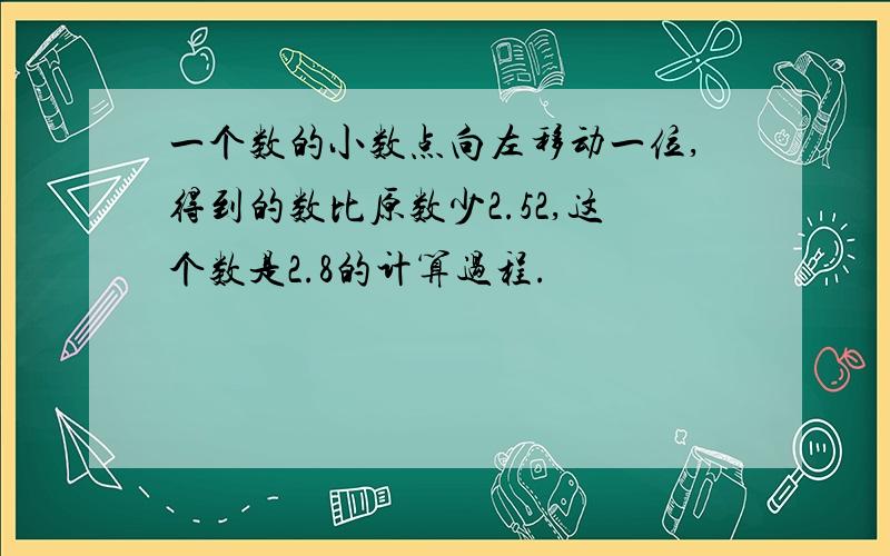 一个数的小数点向左移动一位,得到的数比原数少2.52,这个数是2.8的计算过程.