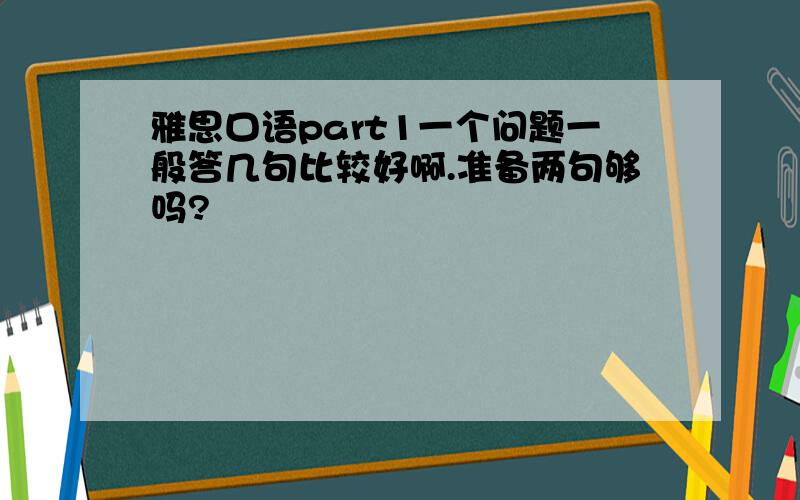 雅思口语part1一个问题一般答几句比较好啊.准备两句够吗?