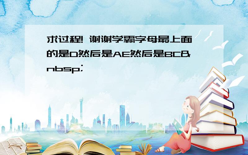 求过程! 谢谢学霸字母最上面的是D然后是AE然后是BC 