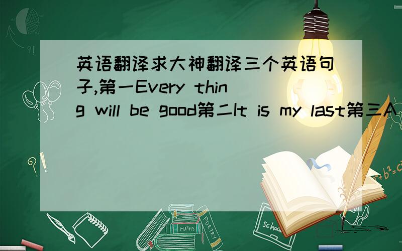 英语翻译求大神翻译三个英语句子,第一Every thing will be good第二It is my last第三A