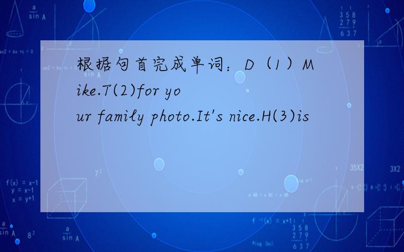 根据句首完成单词：D（1）Mike.T(2)for your family photo.It's nice.H(3)is