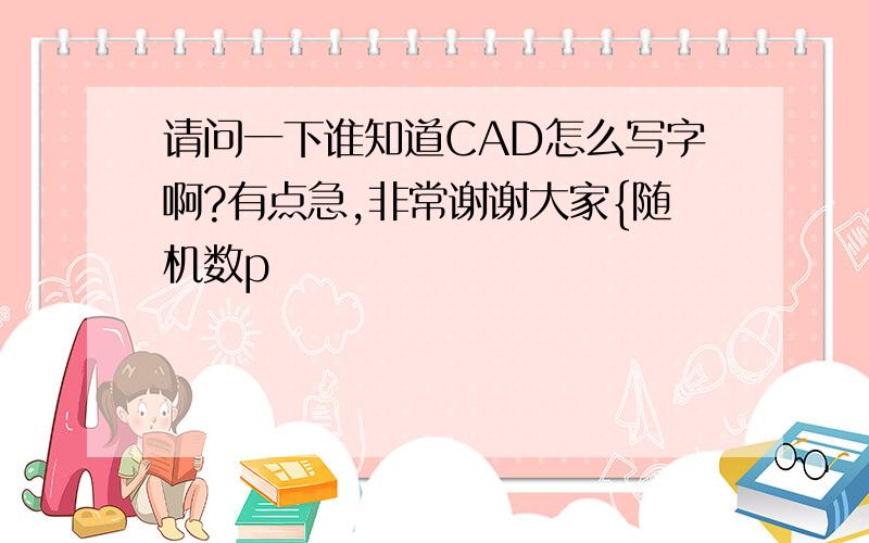 请问一下谁知道CAD怎么写字啊?有点急,非常谢谢大家{随机数p