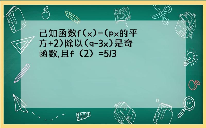 已知函数f(x)=(px的平方+2)除以(q-3x)是奇函数,且f（2）=5/3