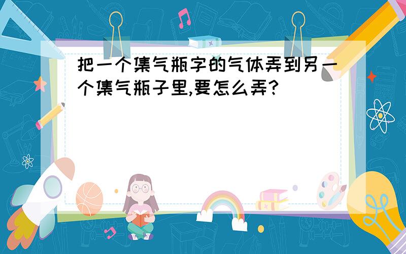 把一个集气瓶字的气体弄到另一个集气瓶子里,要怎么弄?