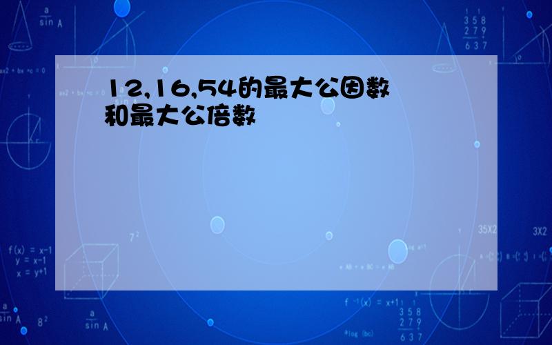 12,16,54的最大公因数和最大公倍数