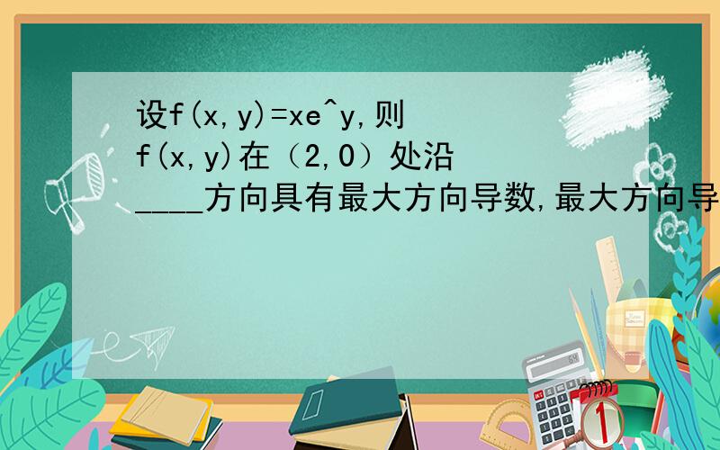 设f(x,y)=xe^y,则f(x,y)在（2,0）处沿____方向具有最大方向导数,最大方向导数为____