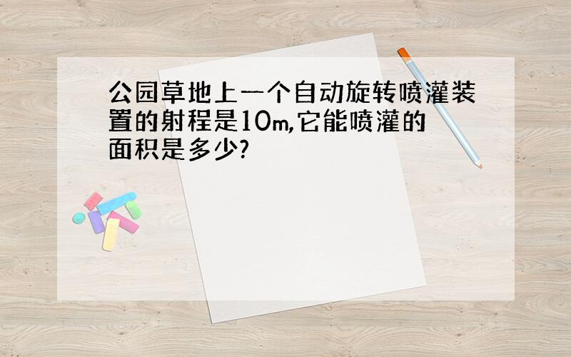 公园草地上一个自动旋转喷灌装置的射程是10m,它能喷灌的面积是多少?