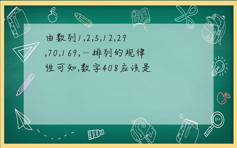 由数列1,2,5,12,29,70,169,…排列的规律性可知,数字408应该是