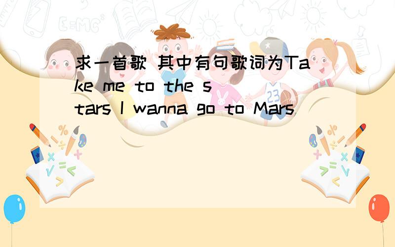 求一首歌 其中有句歌词为Take me to the stars I wanna go to Mars