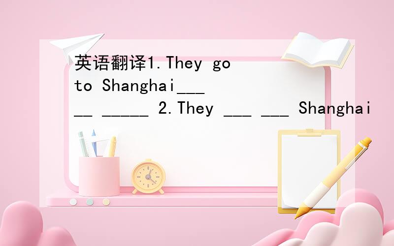 英语翻译1.They go to Shanghai_____ _____ 2.They ___ ___ Shanghai