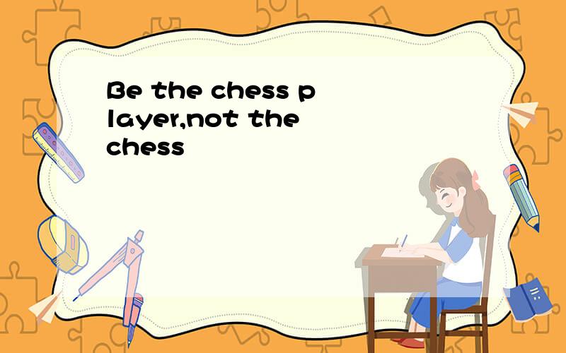 Be the chess player,not the chess