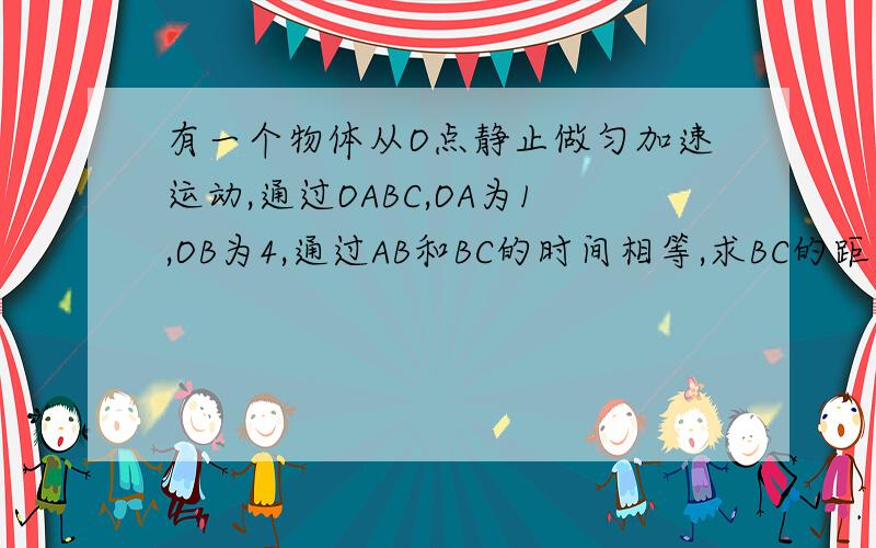 有一个物体从O点静止做匀加速运动,通过OABC,OA为1,OB为4,通过AB和BC的时间相等,求BC的距离