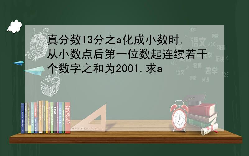 真分数13分之a化成小数时,从小数点后第一位数起连续若干个数字之和为2001,求a