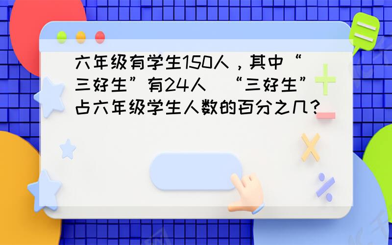 六年级有学生150人，其中“三好生”有24人．“三好生”占六年级学生人数的百分之几？