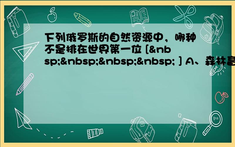 下列俄罗斯的自然资源中，哪种不是排在世界第一位 [     ] A、森林畜积量