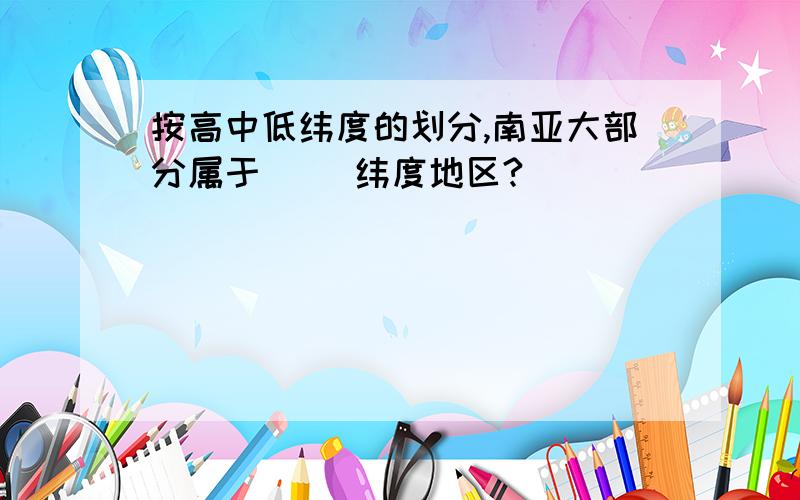 按高中低纬度的划分,南亚大部分属于( )纬度地区?