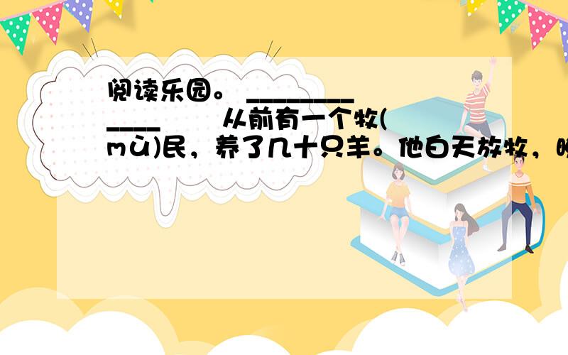 阅读乐园。 ____________ 　　从前有一个牧(mù)民，养了几十只羊。他白天放牧，晚上就把羊赶进一个用柴草和木