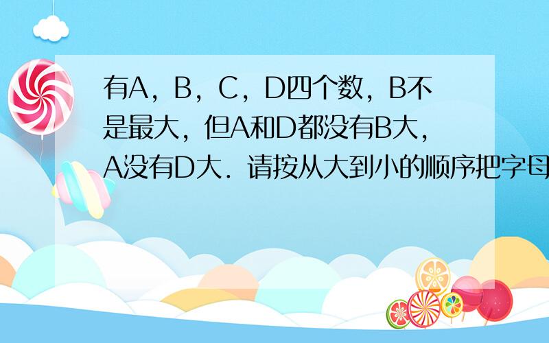 有A，B，C，D四个数，B不是最大，但A和D都没有B大，A没有D大．请按从大到小的顺序把字母填在格子里．