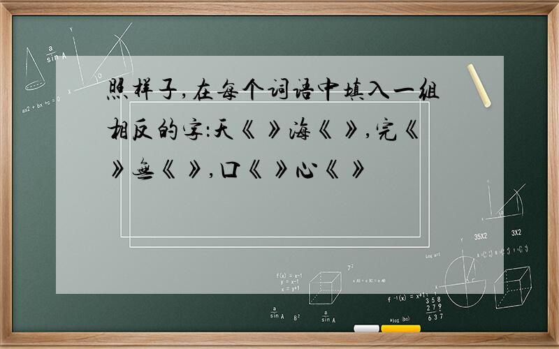 照样子,在每个词语中填入一组相反的字：天《》海《》,完《》无《》,口《》心《》