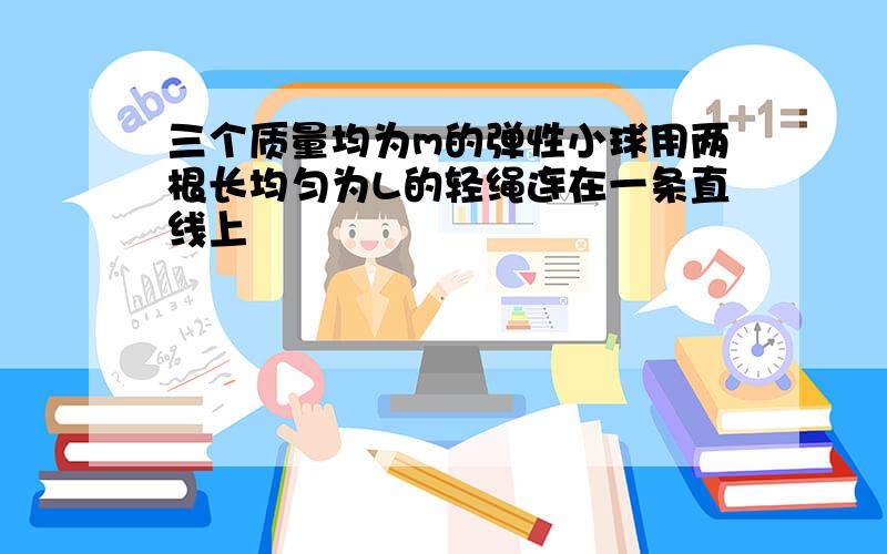 三个质量均为m的弹性小球用两根长均匀为L的轻绳连在一条直线上