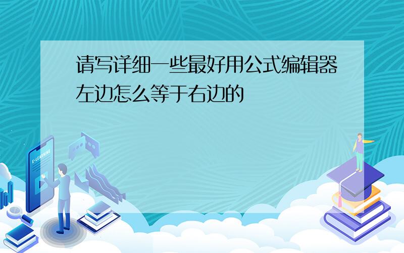 请写详细一些最好用公式编辑器左边怎么等于右边的